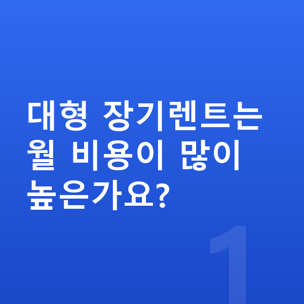 대형장기렌트 대형 장기렌트는 월 비용이 많이 높은가요?