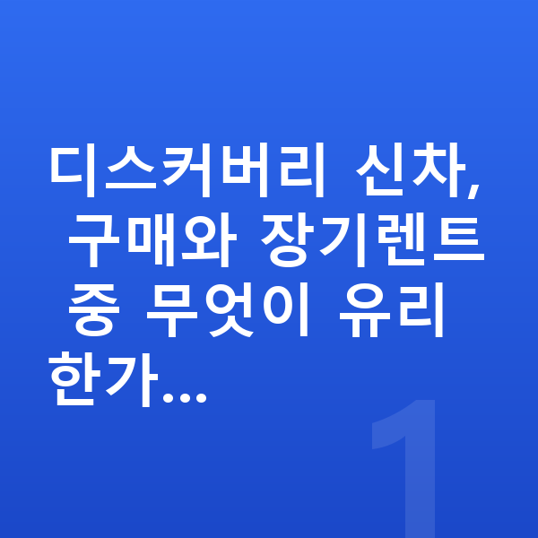 랜드로버 디스커버리 신차 디스커버리 신차, 구매와 장기렌트 중 무엇이 유리한가…