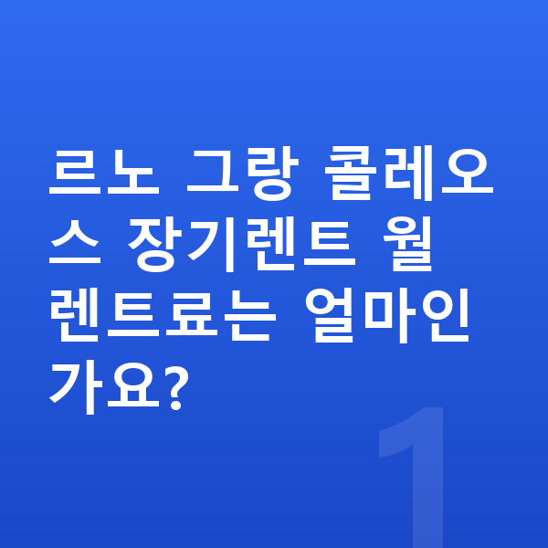 르노 그랑 콜레오스 장기렌트 르노 그랑 콜레오스 장기렌트 월 렌트료는 얼마인가요?