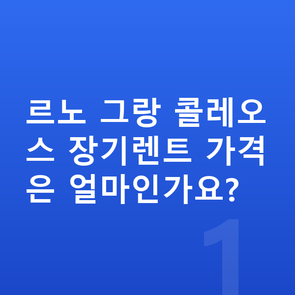 르노 그랑 콜레오스 장기렌트 가격 르노 그랑 콜레오스 장기렌트 가격은 얼마인가요?