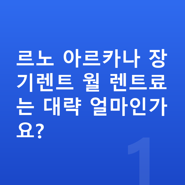 르노 아르카나 장기렌트 견적 르노 아르카나 장기렌트 월 렌트료는 대략 얼마인가요?