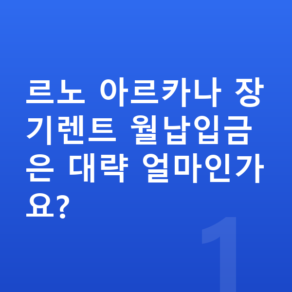 르노 아르카나 장기렌트 월납입금 르노 아르카나 장기렌트 월납입금은 대략 얼마인가요?