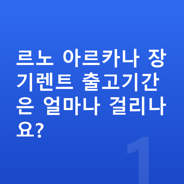 르노 아르카나 장기렌트 출고기간 르노 아르카나 장기렌트 출고기간은 얼마나 걸리나요?