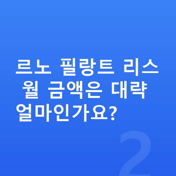 르노 필랑트 리스 르노 필랑트 리스 월 금액은 대략 얼마인가요?