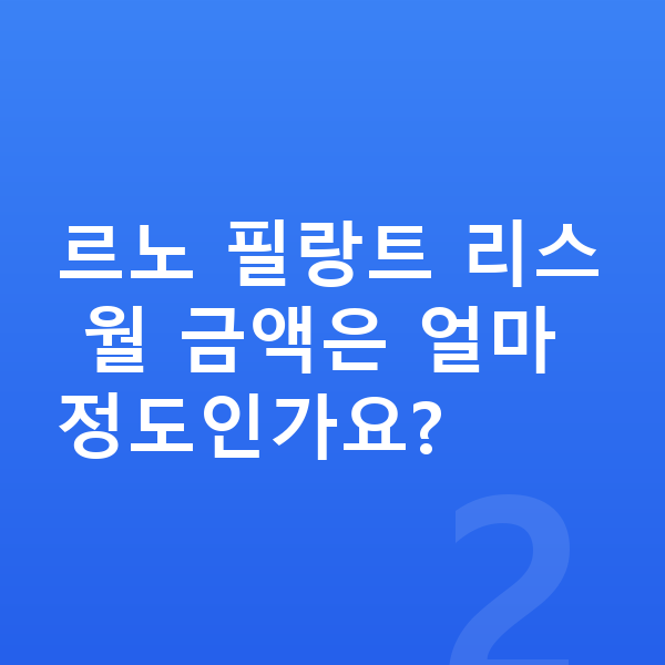 르노 필랑트 리스 견적 르노 필랑트 리스 월 금액은 얼마 정도인가요?