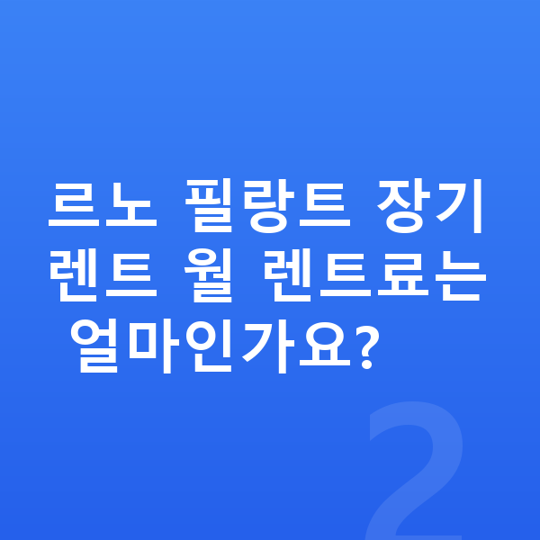 르노 필랑트 장기렌트 르노 필랑트 장기렌트 월 렌트료는 얼마인가요?