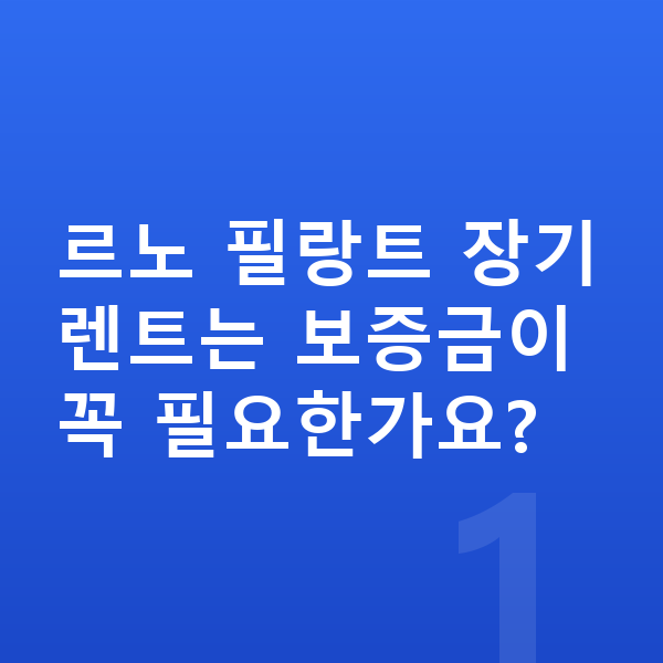 르노 필랑트 장기렌트 보증금 르노 필랑트 장기렌트는 보증금이 꼭 필요한가요?