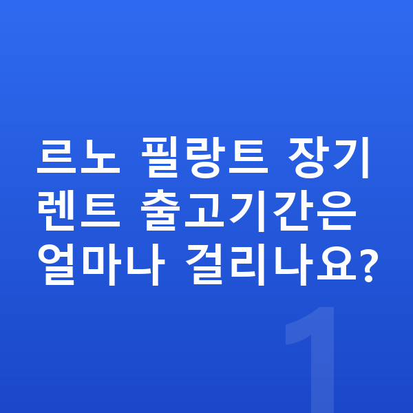 르노 필랑트 장기렌트 출고기간 르노 필랑트 장기렌트 출고기간은 얼마나 걸리나요?