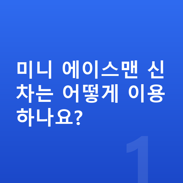 미니 에이스맨 신차 미니 에이스맨 신차는 어떻게 이용하나요?