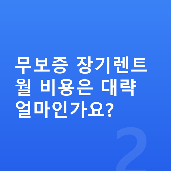 미니 에이스맨 장기렌트 무보증 무보증 장기렌트 월 비용은 대략 얼마인가요?