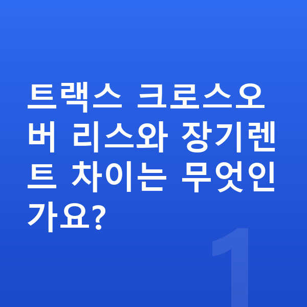쉐보레 트랙스 크로스오버 리스 트랙스 크로스오버 리스와 장기렌트 차이는 무엇인가요?