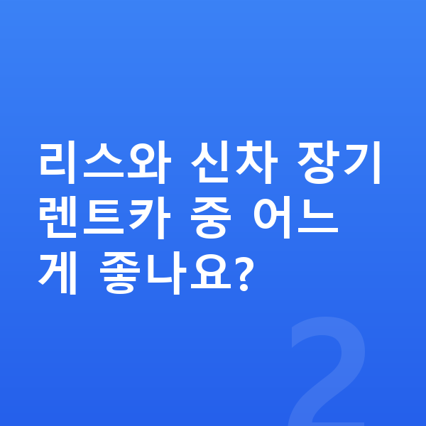 신차장기렌트카 리스와 신차 장기렌트카 중 어느 게 좋나요?