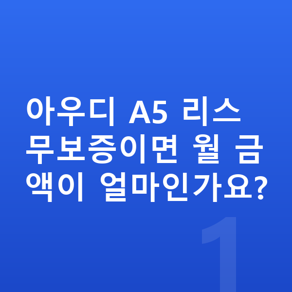 아우디 A5 리스 무보증 아우디 A5 리스 무보증이면 월 금액이 얼마인가요?
