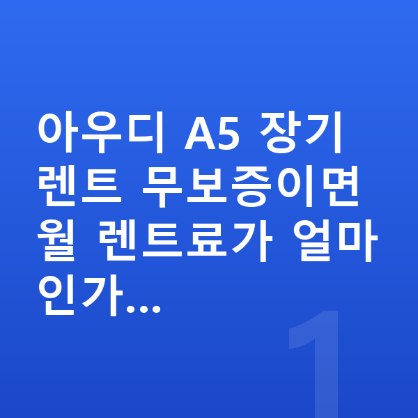 아우디 A5 장기렌트 무보증 아우디 A5 장기렌트 무보증이면 월 렌트료가 얼마인가…