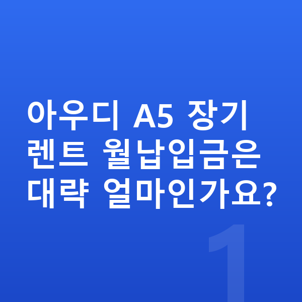 아우디 A5 장기렌트 월납입금 아우디 A5 장기렌트 월납입금은 대략 얼마인가요?