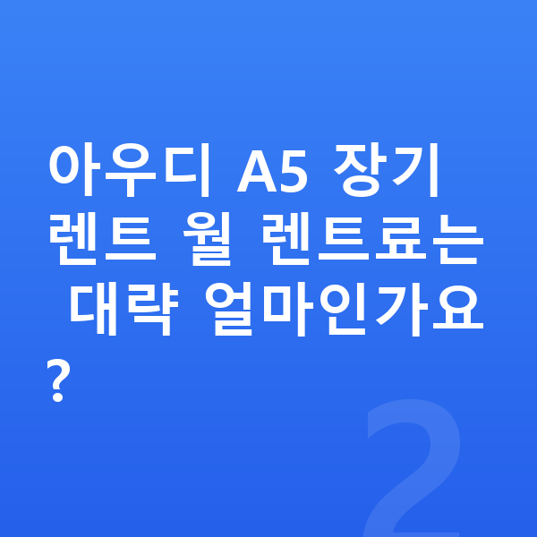 아우디 A5 장기렌트 출고기간 아우디 A5 장기렌트 월 렌트료는 대략 얼마인가요?