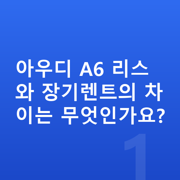 아우디 A6 리스 아우디 A6 리스와 장기렌트의 차이는 무엇인가요?
