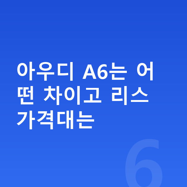 아우디 A6 리스 가격 아우디 A6는 어떤 차이고 리스 가격대는