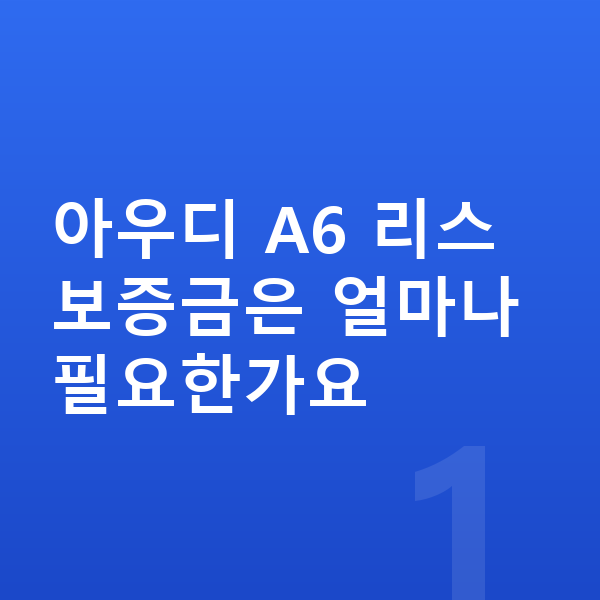 아우디 A6 리스 보증금 아우디 A6 리스 보증금은 얼마나 필요한가요