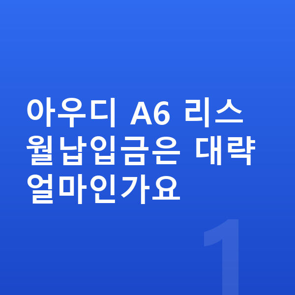 아우디 A6 리스 월납입금 아우디 A6 리스 월납입금은 대략 얼마인가요