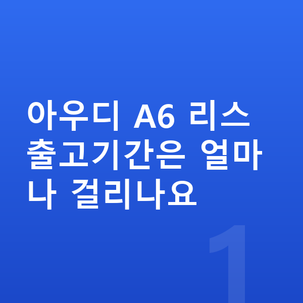 아우디 A6 리스 출고기간 아우디 A6 리스 출고기간은 얼마나 걸리나요