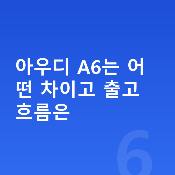 아우디 A6 리스 출고기간 아우디 A6는 어떤 차이고 출고 흐름은