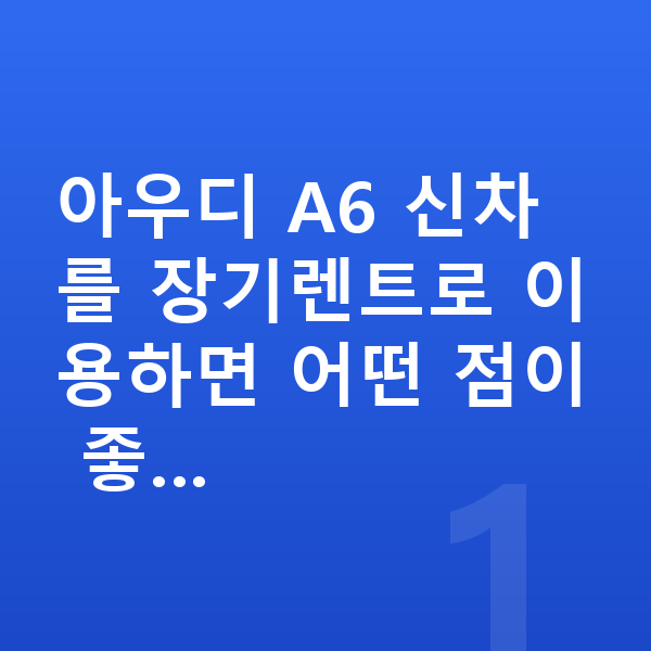 아우디 A6 신차 아우디 A6 신차를 장기렌트로 이용하면 어떤 점이 좋…