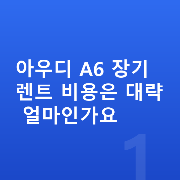 아우디 A6 장기렌트 아우디 A6 장기렌트 비용은 대략 얼마인가요