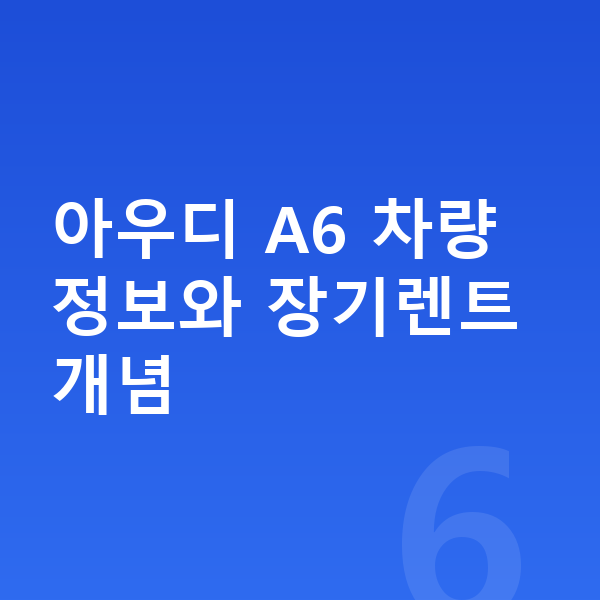 아우디 A6 장기렌트 아우디 A6 차량 정보와 장기렌트 개념