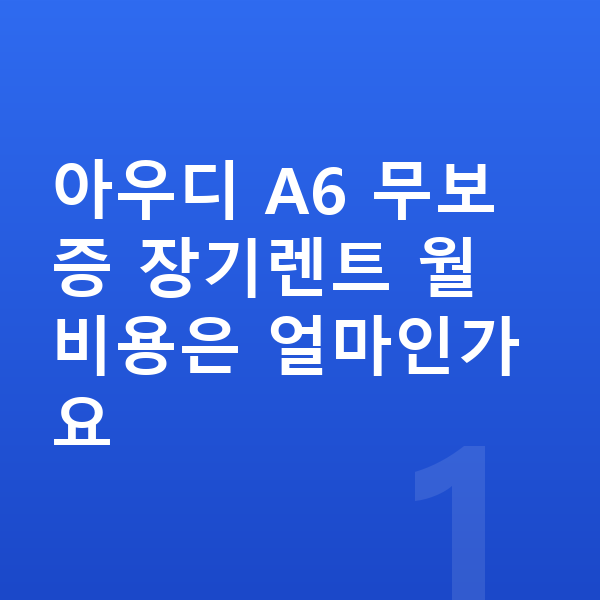 아우디 A6 장기렌트 무보증 아우디 A6 무보증 장기렌트 월 비용은 얼마인가요