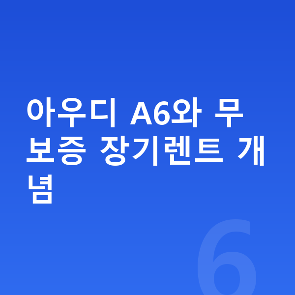 아우디 A6 장기렌트 무보증 아우디 A6와 무보증 장기렌트 개념