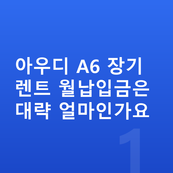 아우디 A6 장기렌트 월납입금 아우디 A6 장기렌트 월납입금은 대략 얼마인가요