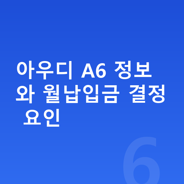 아우디 A6 장기렌트 월납입금 아우디 A6 정보와 월납입금 결정 요인