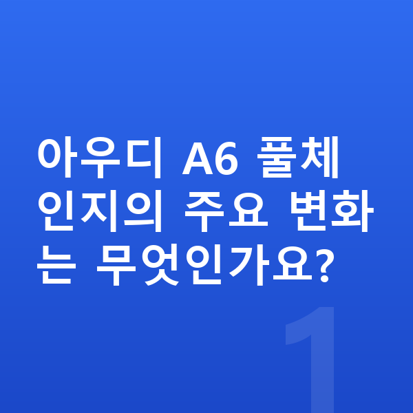 아우디 A6 풀체인지 아우디 A6 풀체인지의 주요 변화는 무엇인가요?