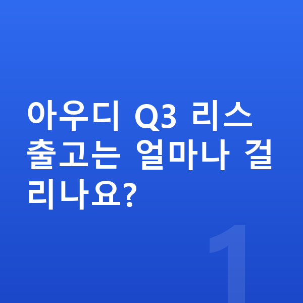 아우디 Q3 리스 출고기간 아우디 Q3 리스 출고는 얼마나 걸리나요?