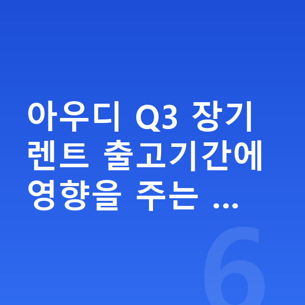 아우디 Q3 장기렌트 출고기간 아우디 Q3 장기렌트 출고기간에 영향을 주는 …