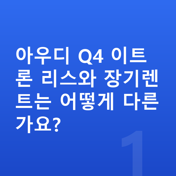 아우디 Q4 이트론 리스 아우디 Q4 이트론 리스와 장기렌트는 어떻게 다른가요?