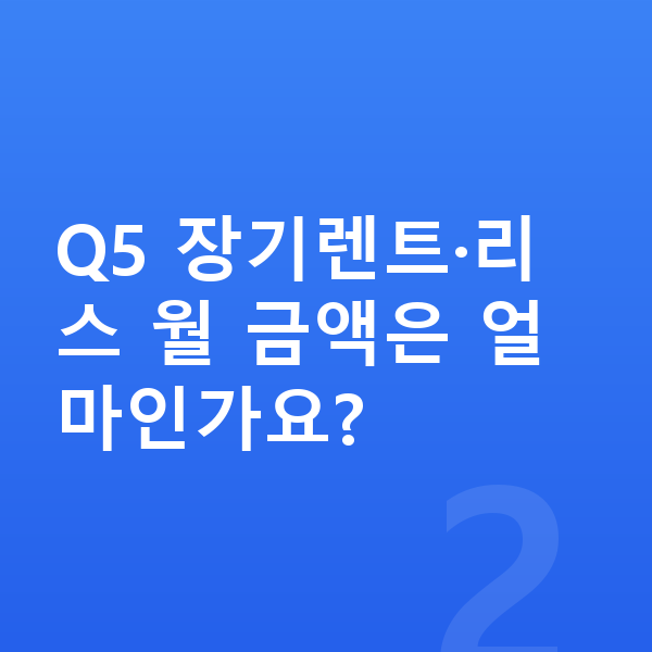 아우디 Q5 견적 Q5 장기렌트·리스 월 금액은 얼마인가요?