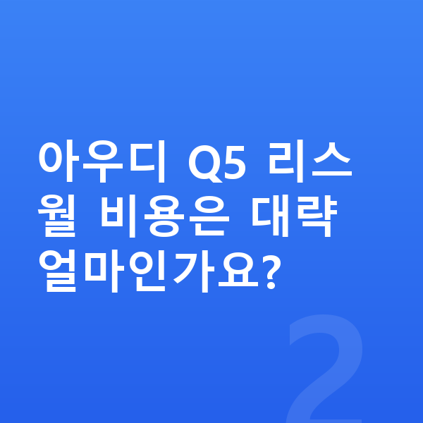 아우디 Q5 리스 견적 아우디 Q5 리스 월 비용은 대략 얼마인가요?