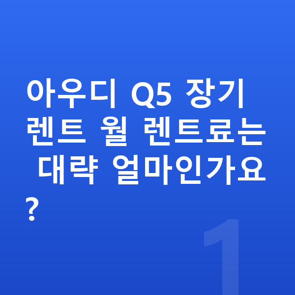 아우디 Q5 장기렌트 견적 아우디 Q5 장기렌트 월 렌트료는 대략 얼마인가요?