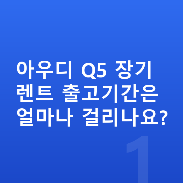 아우디 Q5 장기렌트 출고기간 아우디 Q5 장기렌트 출고기간은 얼마나 걸리나요?