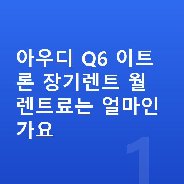 아우디 Q6 이트론 장기렌트 아우디 Q6 이트론 장기렌트 월 렌트료는 얼마인가요