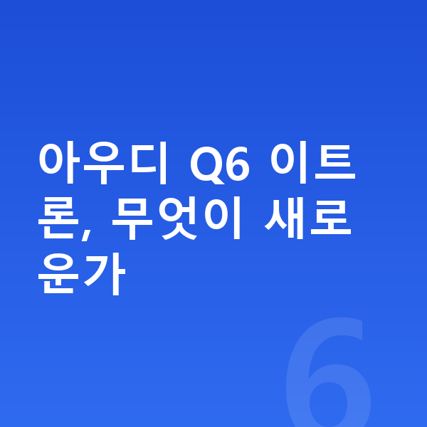 아우디 Q6 이트론 풀체인지 아우디 Q6 이트론, 무엇이 새로운가