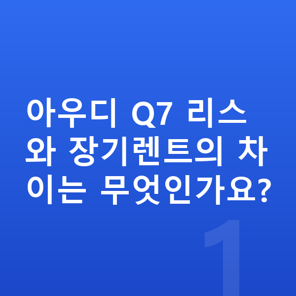 아우디 Q7 리스 아우디 Q7 리스와 장기렌트의 차이는 무엇인가요?