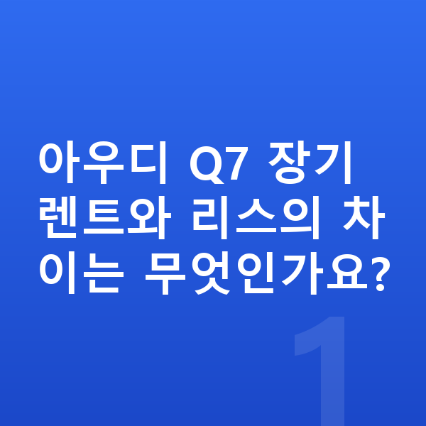 아우디 Q7 장기렌트 아우디 Q7 장기렌트와 리스의 차이는 무엇인가요?