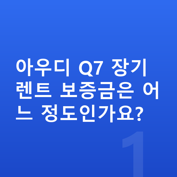 아우디 Q7 장기렌트 보증금 아우디 Q7 장기렌트 보증금은 어느 정도인가요?