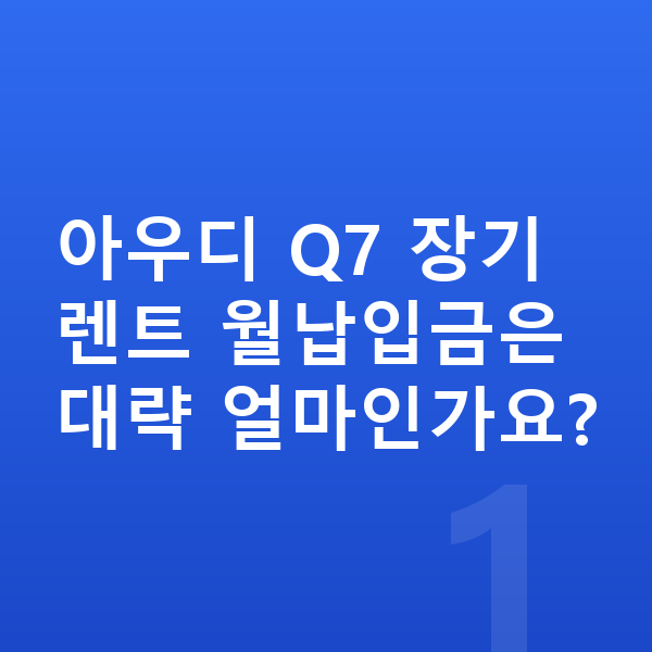 아우디 Q7 장기렌트 월납입금 아우디 Q7 장기렌트 월납입금은 대략 얼마인가요?