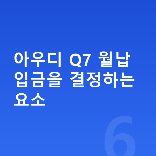 아우디 Q7 장기렌트 월납입금 아우디 Q7 월납입금을 결정하는 요소