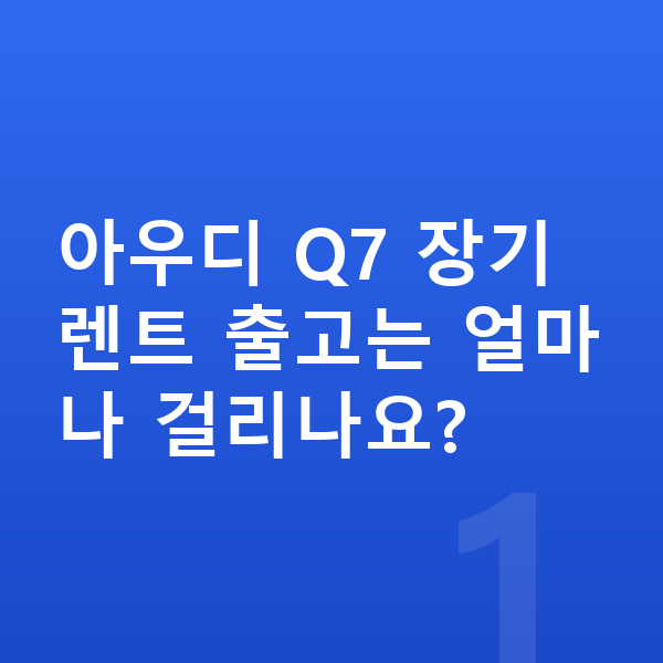 아우디 Q7 장기렌트 출고기간 아우디 Q7 장기렌트 출고는 얼마나 걸리나요?