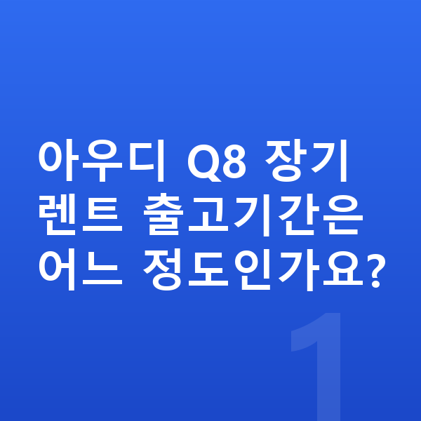 아우디 Q8 장기렌트 출고기간 아우디 Q8 장기렌트 출고기간은 어느 정도인가요?